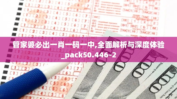 管家婆必出一肖一码一中,全面解析与深度体验_pack50.446-2