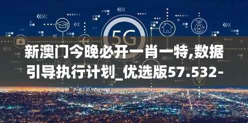 新澳门今晚必开一肖一特,数据引导执行计划_优选版57.532-5