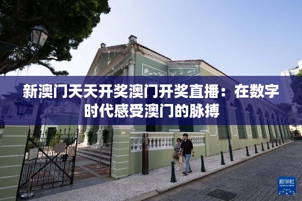 新澳门天天开奖澳门开奖直播:在数字时代感受澳门的脉搏