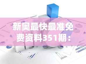 新奥最快最准免费资料351期:深入挖掘市场潜力,抢占资讯先机