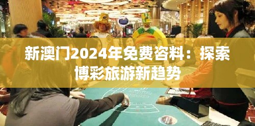 新澳门2024年免费咨料:探索博彩旅游新趋势