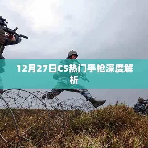 CS热门手枪深度解析,12月27日全面解读