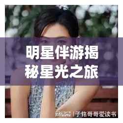 明星伴游揭秘星光之旅的独特魅力