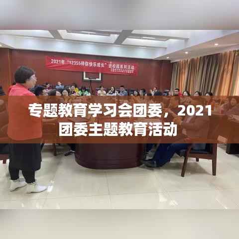 专题教育学习会团委,2021团委主题教育活动
