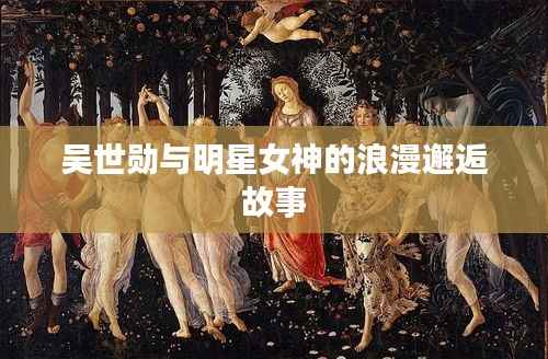 吴世勋与明星女神的浪漫邂逅故事