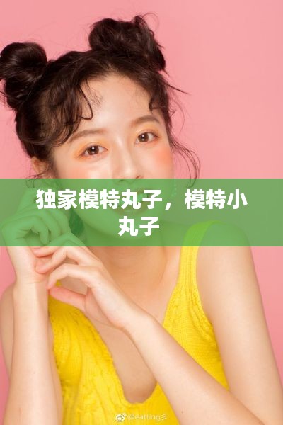 独家模特丸子,模特小丸子