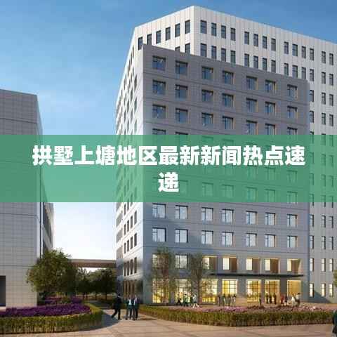 拱墅上塘地区最新新闻热点速递