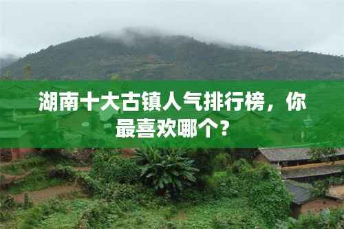 湖南十大古镇人气排行榜,你最喜欢哪个?