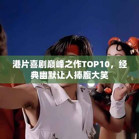 港片喜剧巅峰之作TOP10,经典幽默让人捧腹大笑