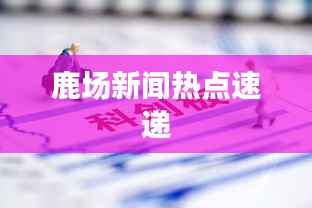 鹿场新闻热点速递