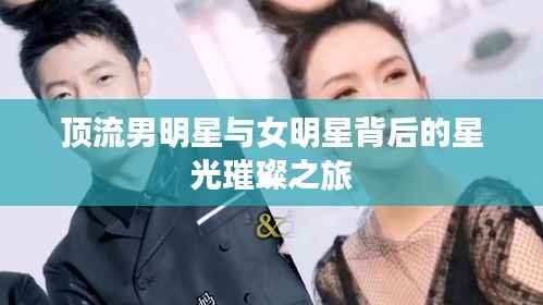 顶流男明星与女明星背后的星光璀璨之旅