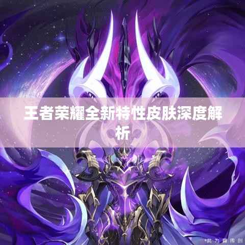 王者荣耀全新特性皮肤深度解析