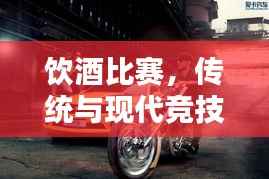 饮酒比赛,传统与现代竞技的激情碰撞