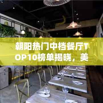 朝阳热门中档餐厅TOP10榜单揭晓,美食爱好者的绝佳选择!
