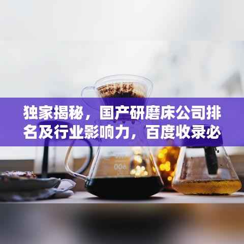 独家揭秘,国产研磨床公司排名及行业影响力,百度收录必备标题!