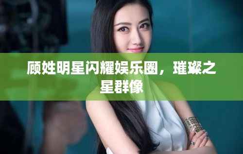 顾姓明星闪耀娱乐圈,璀璨之星群像