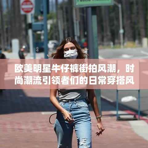 欧美明星牛仔裤街拍风潮,时尚潮流引领者们的日常穿搭风采