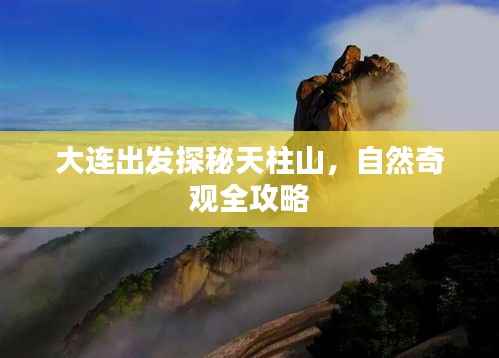 大连出发探秘天柱山,自然奇观全攻略