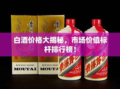 白酒价格大揭秘,市场价值标杆排行榜!