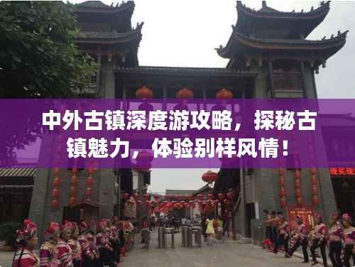 中外古镇深度游攻略,探秘古镇魅力,体验别样风情!