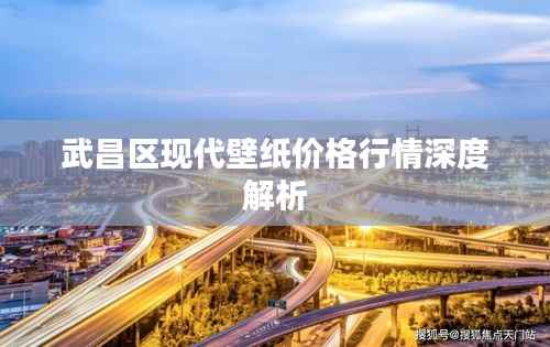 武昌区现代壁纸价格行情深度解析