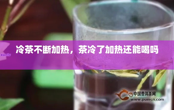 冷茶不断加热,茶冷了加热还能喝吗
