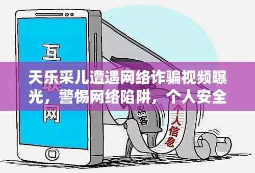 天乐采儿遭遇网络诈骗视频曝光，警惕网络陷阱，个人安全需守护