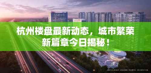 杭州楼盘最新动态,城市繁荣新篇章今日揭秘!