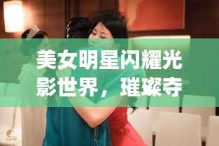 美女明星闪耀光影世界,璀璨夺目之星