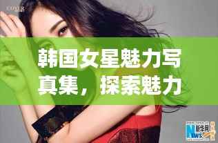 韩国女星魅力写真集,探索魅力世界的精彩瞬间